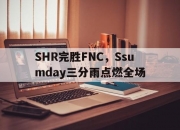 开云体育官网-关于SHR完胜FNC，Ssumday三分雨点燃全场的信息