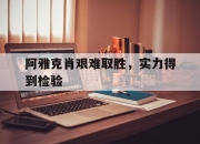 开云体育官网-关于阿雅克肖艰难取胜，实力得到检验的信息