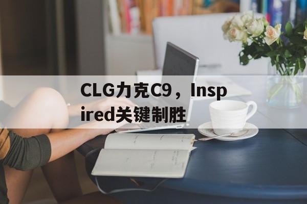 CLG力克C9，Inspired关键制胜