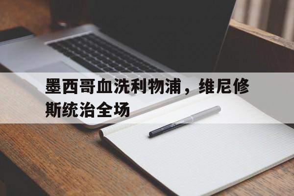 关于墨西哥血洗利物浦，维尼修斯统治全场的信息